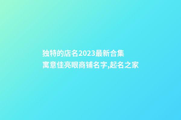 独特的店名2023最新合集 寓意佳亮眼商铺名字,起名之家-第1张-店铺起名-玄机派